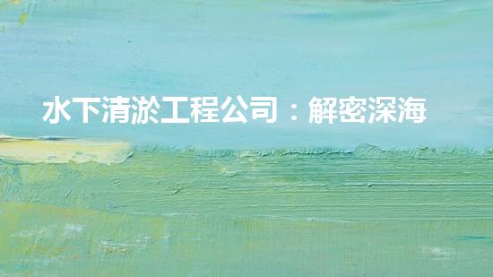水下清淤工程公司：解密深海底秘密！